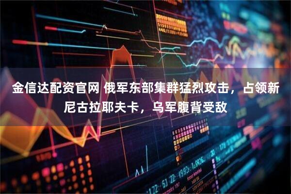 金信达配资官网 俄军东部集群猛烈攻击，占领新尼古拉耶夫卡，乌军腹背受敌
