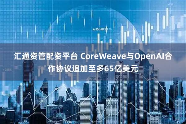 汇通资管配资平台 CoreWeave与OpenAI合作协议追加至多65亿美元