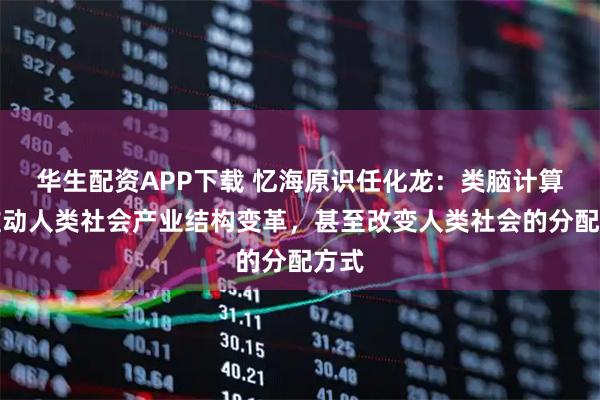 华生配资APP下载 忆海原识任化龙：类脑计算将推动人类社会产业结构变革，甚至改变人类社会的分配方式