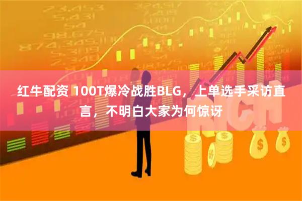 红牛配资 100T爆冷战胜BLG,上单选手采访直言,不明白大家为何惊讶