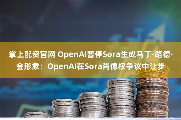 掌上配资官网 OpenAI暂停Sora生成马丁·路德·金形象:OpenAI在Sora肖像权争议中让步