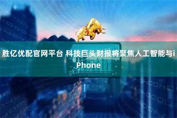 胜亿优配官网平台 科技巨头财报将聚焦人工智能与iPhone