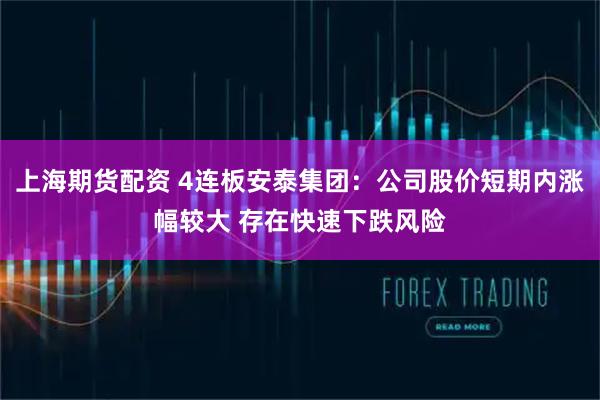 上海期货配资 4连板安泰集团：公司股价短期内涨幅较大 存在快速下跌风险