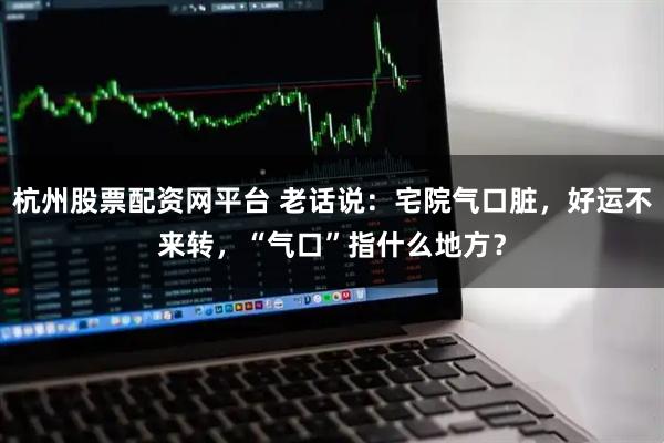 杭州股票配资网平台 老话说：宅院气口脏，好运不来转，“气口”指什么地方？