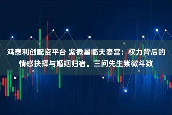 鸿泰利创配资平台 紫微星临夫妻宫:权力背后的情感抉择与婚姻归宿。三问先生紫微斗数