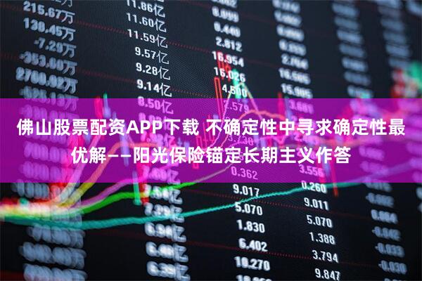 佛山股票配资APP下载 不确定性中寻求确定性最优解——阳光保险锚定长期主义作答
