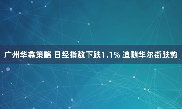 广州华鑫策略 日经指数下跌1.1% 追随华尔街跌势