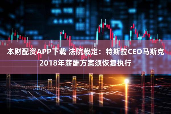 本财配资APP下载 法院裁定：特斯拉CEO马斯克2018年薪酬方案须恢复执行