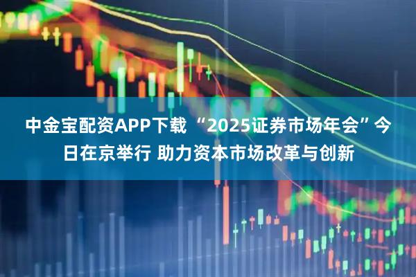 中金宝配资APP下载 “2025证券市场年会”今日在京举行 助力资本市场改革与创新