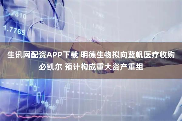 生讯网配资APP下载 明德生物拟向蓝帆医疗收购必凯尔 预计构成重大资产重组