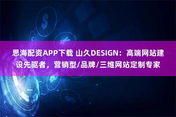 思海配资APP下载 山久DESIGN：高端网站建设先驱者，营销型/品牌/三维网站定制专家