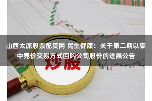 山西太原股票配资网 民生健康：关于第二期以集中竞价交易方式回购公司股份的进展公告