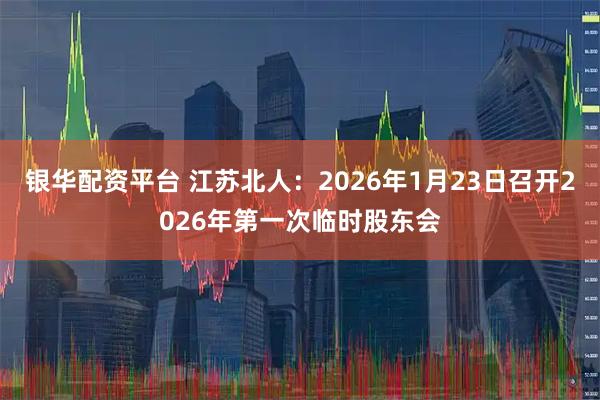 银华配资平台 江苏北人：2026年1月23日召开2026年第一次临时股东会