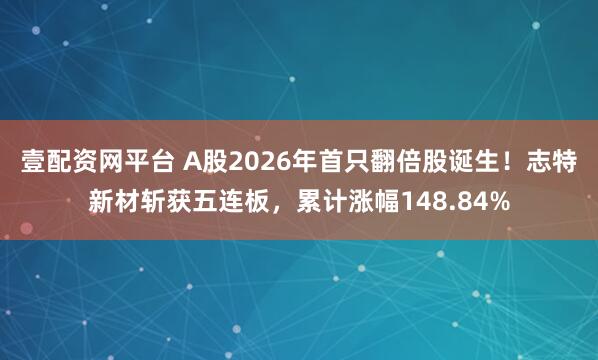 壹配资网平台 A股2026年首只翻倍股诞生！志特新材斩获五连板，累计涨幅148.84%