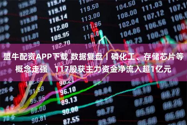 盟牛配资APP下载 数据复盘丨磷化工、存储芯片等概念走强   117股获主力资金净流入超1亿元