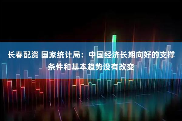 长春配资 国家统计局：中国经济长期向好的支撑条件和基本趋势没有改变