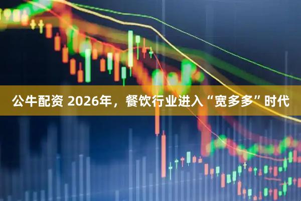 公牛配资 2026年，餐饮行业进入“宽多多”时代