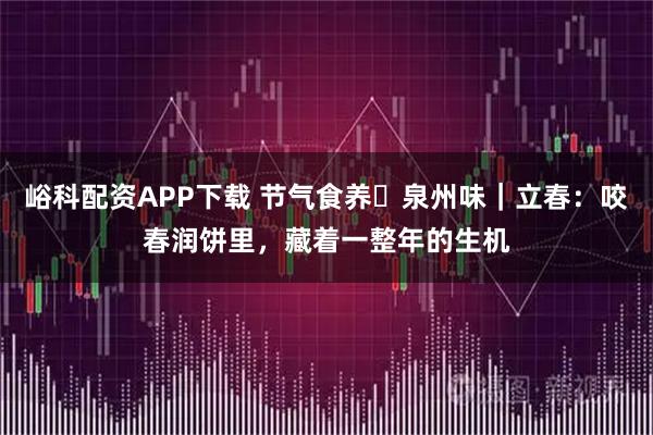 峪科配资APP下载 节气食养・泉州味｜立春：咬春润饼里，藏着一整年的生机