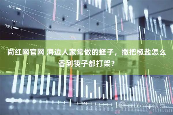 尚红网官网 海边人家常做的蛏子，撒把椒盐怎么香到筷子都打架？