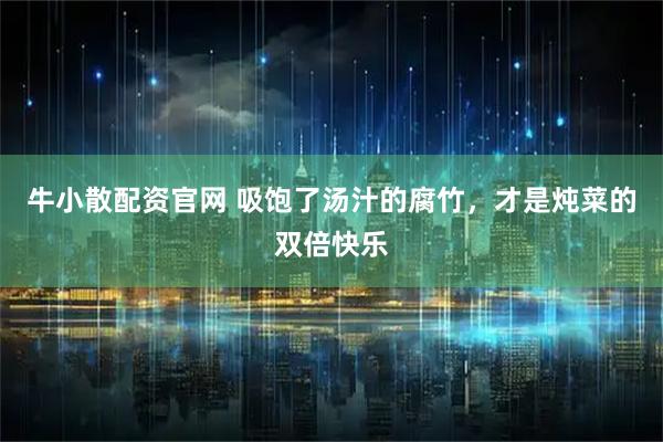 牛小散配资官网 吸饱了汤汁的腐竹，才是炖菜的双倍快乐