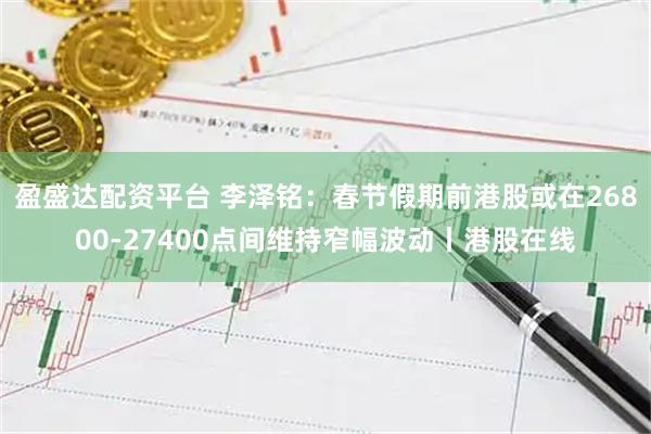 盈盛达配资平台 李泽铭：春节假期前港股或在26800-27400点间维持窄幅波动丨港股在线