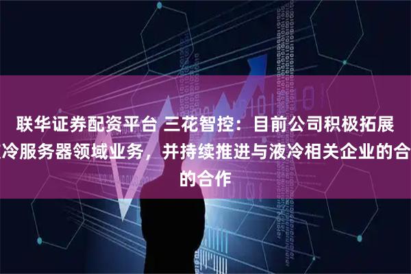 联华证券配资平台 三花智控：目前公司积极拓展液冷服务器领域业务，并持续推进与液冷相关企业的合作