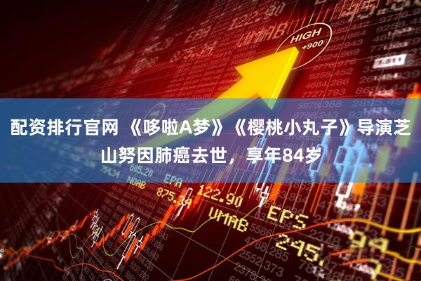配资排行官网 《哆啦A梦》《樱桃小丸子》导演芝山努因肺癌去世，享年84岁