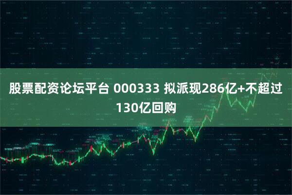 股票配资论坛平台 000333 拟派现286亿+不超过130亿回购
