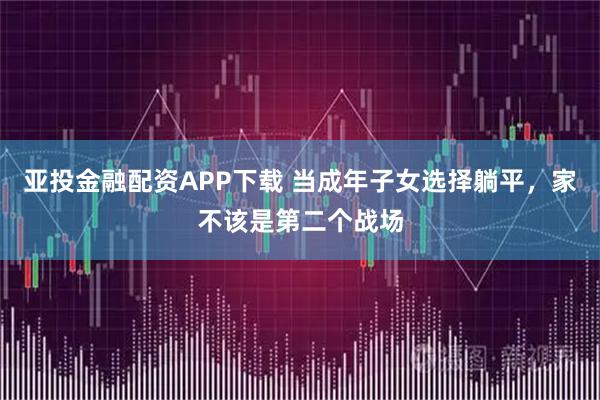亚投金融配资APP下载 当成年子女选择躺平，家不该是第二个战场