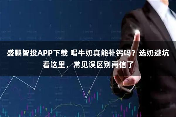 盛鹏智投APP下载 喝牛奶真能补钙吗？选奶避坑看这里，常见误区别再信了