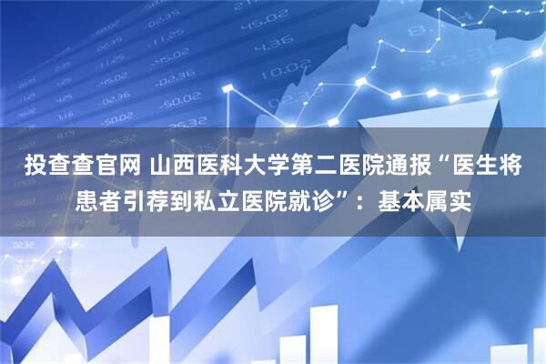 投查查官网 山西医科大学第二医院通报“医生将患者引荐到私立医院就诊”：基本属实