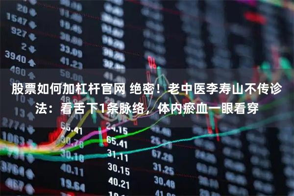 股票如何加杠杆官网 绝密！老中医李寿山不传诊法：看舌下1条脉络，体内瘀血一眼看穿